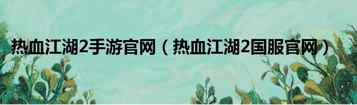 热血江湖2手游官网（热血江湖2国服官网）