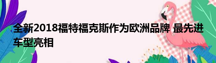 全新2018福特福克斯作为欧洲品牌 最先进 车型亮相