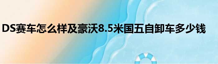 DS赛车怎么样及豪沃8.5米国五自卸车多少钱