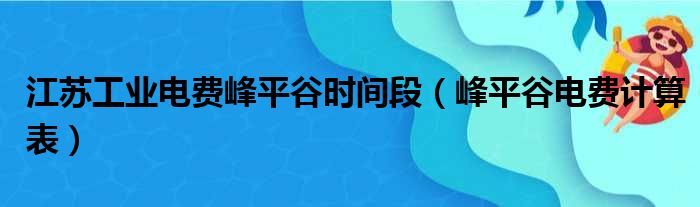 江苏工业电费峰平谷时间段（峰平谷电费计算表）