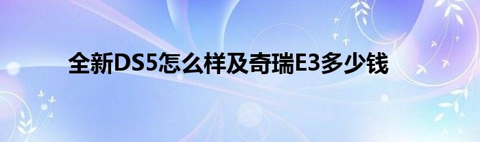 全新DS5怎么样及奇瑞E3多少钱