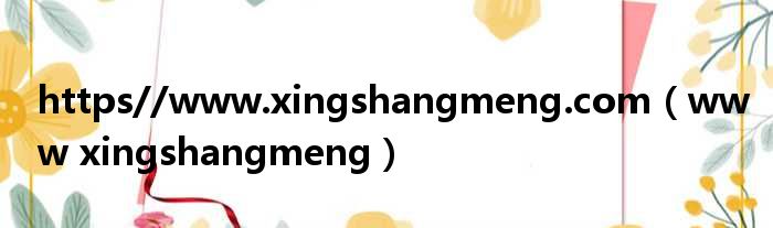 https//www.xingshangmeng.com（www xingshangmeng）