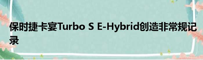 保时捷卡宴Turbo S E-Hybrid创造非常规记录