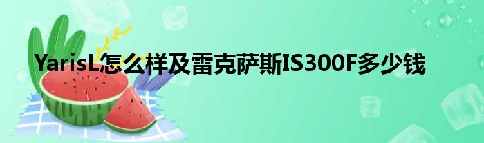 YarisL怎么样及雷克萨斯IS300F多少钱