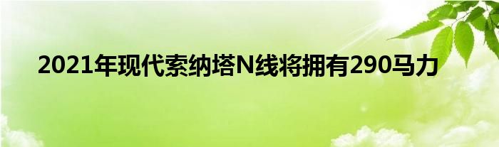 2021年现代索纳塔N线将拥有290马力