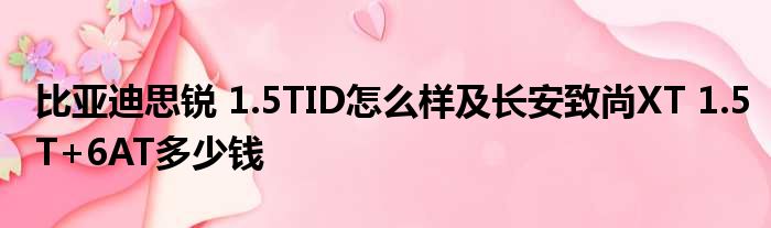 比亚迪思锐 1.5TID怎么样及长安致尚XT 1.5T+6AT多少钱