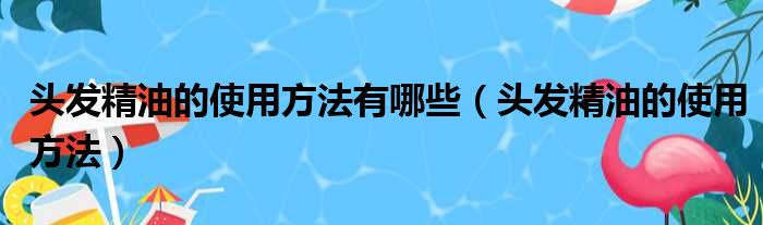 头发精油的使用方法有哪些（头发精油的使用方法）