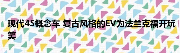 现代45概念车 复古风格的EV为法兰克福开玩笑