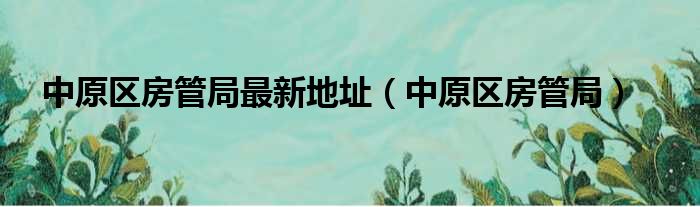 中原区房管局最新地址（中原区房管局）