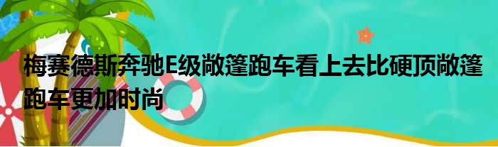 梅赛德斯奔驰E级敞篷跑车看上去比硬顶敞篷跑车更加时尚