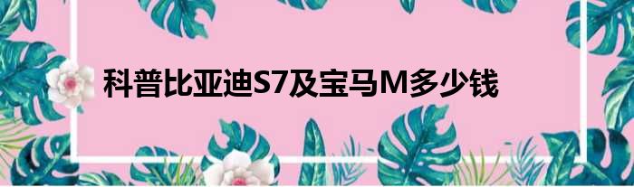 科普比亚迪S7及宝马M多少钱