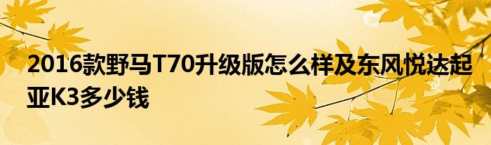 2016款野马T70升级版怎么样及东风悦达起亚K3多少钱