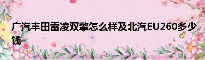 广汽丰田雷凌双擎怎么样及北汽EU260多少钱