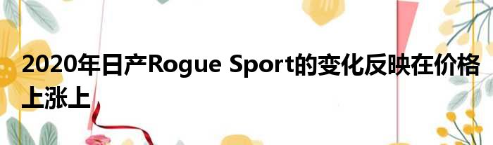 2020年日产Rogue Sport的变化反映在价格上涨上