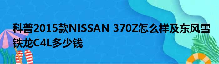 科普2015款NISSAN 370Z怎么样及东风雪铁龙C4L多少钱