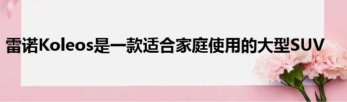 雷诺Koleos是一款适合家庭使用的大型SUV