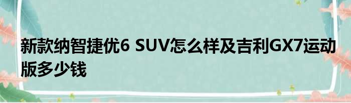 新款纳智捷优6 SUV怎么样及吉利GX7运动版多少钱