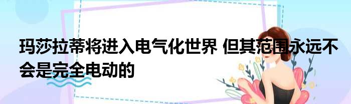 玛莎拉蒂将进入电气化世界 但其范围永远不会是完全电动的