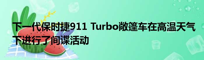 下一代保时捷911 Turbo敞篷车在高温天气下进行了间谍活动