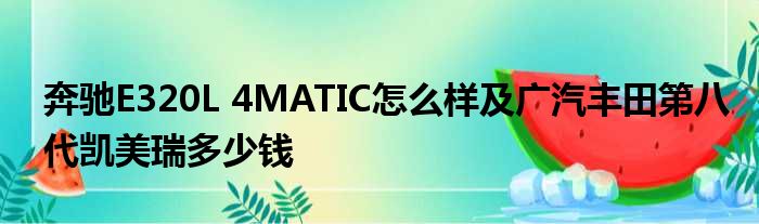 奔驰E320L 4MATIC怎么样及广汽丰田第八代凯美瑞多少钱