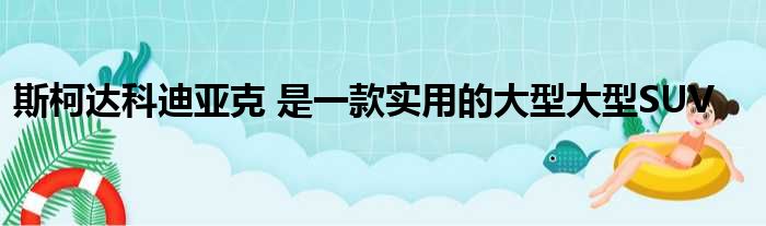 斯柯达科迪亚克 是一款实用的大型大型SUV