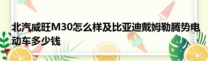 北汽威旺M30怎么样及比亚迪戴姆勒腾势电动车多少钱