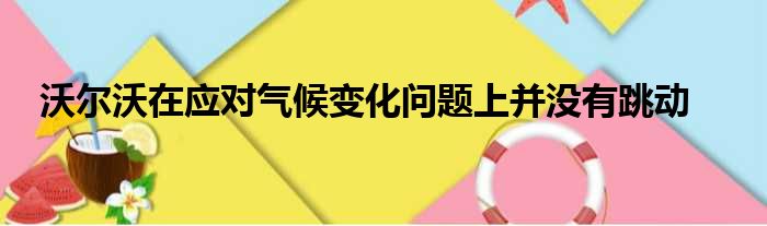 沃尔沃在应对气候变化问题上并没有跳动