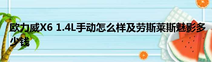 欧力威X6 1.4L手动怎么样及劳斯莱斯魅影多少钱