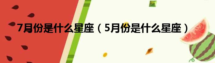 7月份是什么星座（5月份是什么星座）