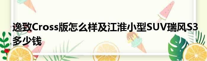 逸致Cross版怎么样及江淮小型SUV瑞风S3多少钱