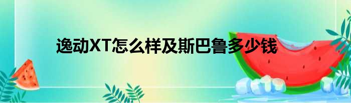 逸动XT怎么样及斯巴鲁多少钱