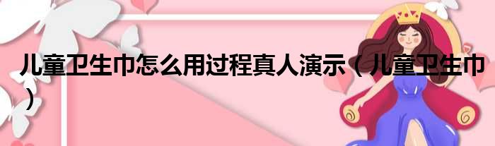 儿童卫生巾怎么用过程真人演示（儿童卫生巾）