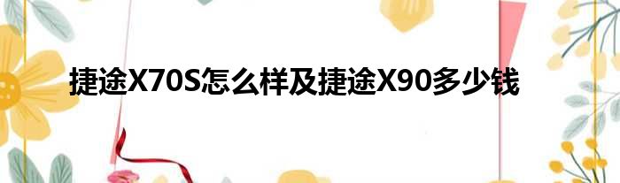 捷途X70S怎么样及捷途X90多少钱