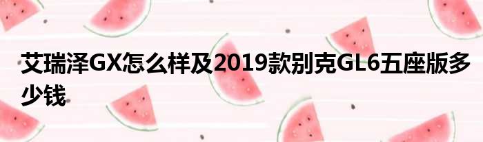 艾瑞泽GX怎么样及2019款别克GL6五座版多少钱