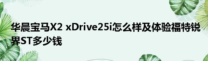 华晨宝马X2 xDrive25i怎么样及体验福特锐界ST多少钱