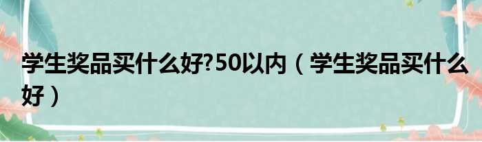 学生奖品买什么好?50以内（学生奖品买什么好）