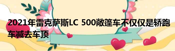 2021年雷克萨斯LC 500敞篷车不仅仅是轿跑车减去车顶