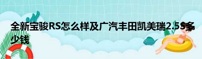 全新宝骏RS怎么样及广汽丰田凯美瑞2.5S多少钱