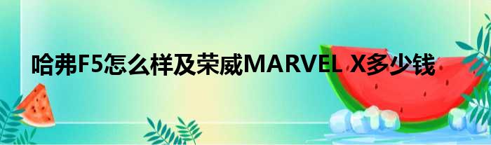 哈弗F5怎么样及荣威MARVEL X多少钱