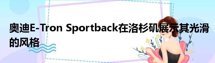 奥迪E-Tron Sportback在洛杉矶展示其光滑的风格