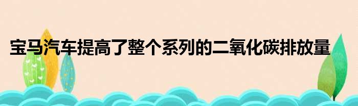 宝马汽车提高了整个系列的二氧化碳排放量