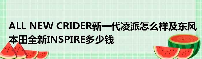 ALL NEW CRIDER新一代凌派怎么样及东风本田全新INSPIRE多少钱