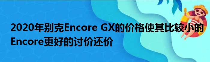 2020年别克Encore GX的价格使其比较小的Encore更好的讨价还价