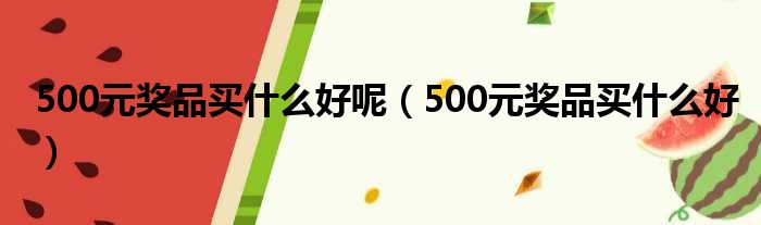 500元奖品买什么好呢（500元奖品买什么好）