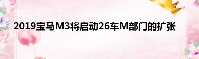 2019宝马M3将启动26车M部门的扩张