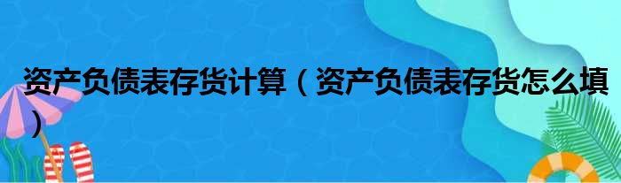 资产负债表存货计算（资产负债表存货怎么填）