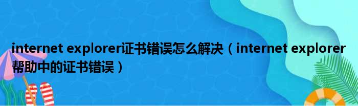 internet explorer证书错误怎么解决（internet explorer帮助中的证书错误）