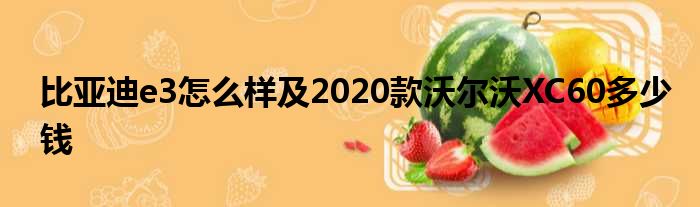 比亚迪e3怎么样及2020款沃尔沃XC60多少钱