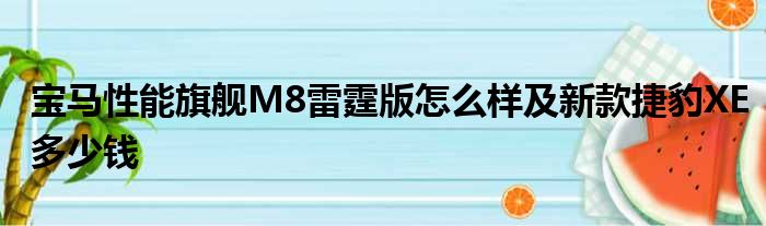 宝马性能旗舰M8雷霆版怎么样及新款捷豹XE多少钱