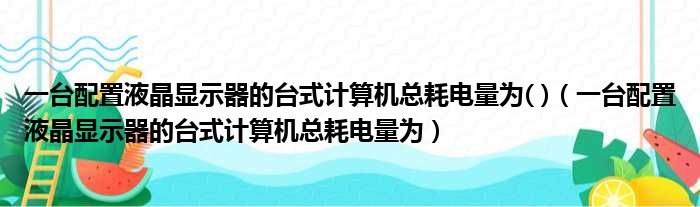 一台配置液晶显示器的台式计算机总耗电量为( )（一台配置液晶显示器的台式计算机总耗电量为）